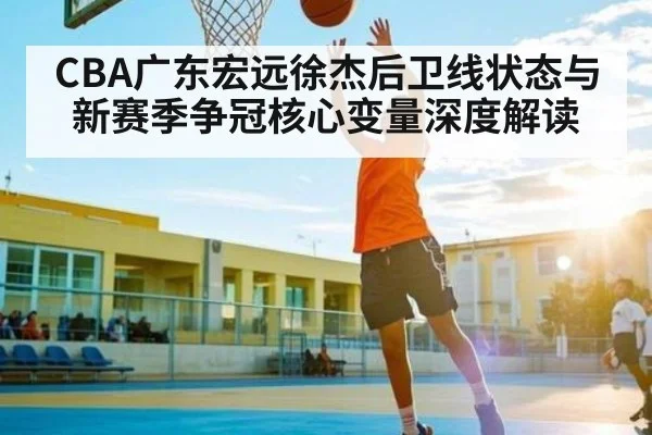 CBA广东宏远徐杰后卫线状态与新赛季争冠核心变量深度解读