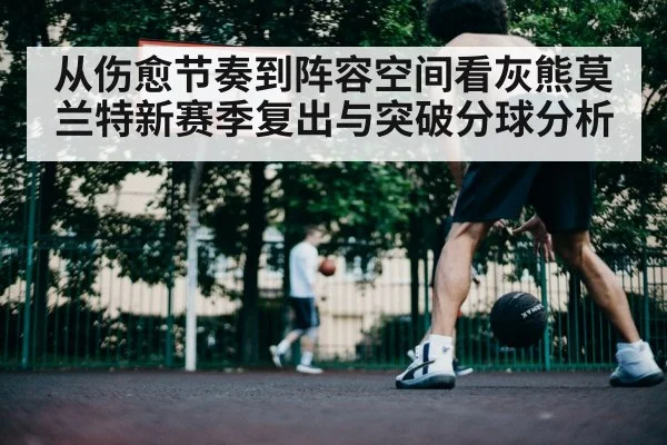 从伤愈节奏到阵容空间看灰熊莫兰特新赛季复出与突破分球分析